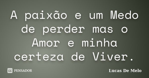 A paixão e um Medo de perder mas o Amor e minha certeza de Viver.... Frase de Lucas De Melo.