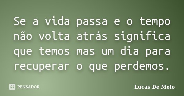 Se a vida passa e o tempo não volta atrás significa que temos mas um dia para recuperar o que perdemos.... Frase de Lucas De Melo.
