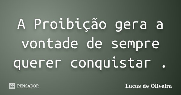 A Proibição gera a vontade de sempre querer conquistar .... Frase de Lucas De Oliveira.