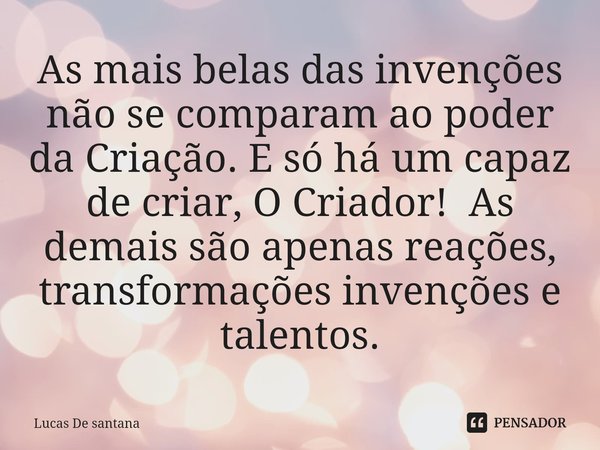 ⁠As mais belas das invenções não se comparam ao poder da Criação. E só há um capaz de criar, O Criador! As demais são apenas reações, transformações invenções e... Frase de Lucas de Santana.