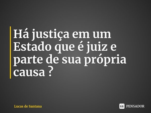 Há justiça em um Estado que é juiz e parte de sua própria causa ? ⁠... Frase de Lucas de Santana.