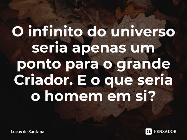 ⁠O infinito do universo seria apenas um ponto para o grande Criador. E o que seria o homem em si?... Frase de Lucas de Santana.