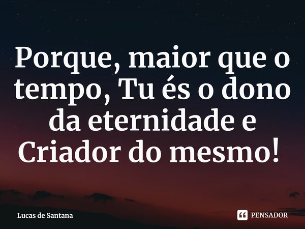 ⁠Porque, maior que o tempo, Tu és o dono da eternidade e Criador do mesmo! ⁠... Frase de Lucas de Santana.