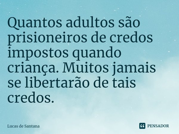 ⁠Quantos adultos são prisioneiros de credos impostos quando criança. Muitos jamais se libertarão de tais credos.... Frase de Lucas de Santana.