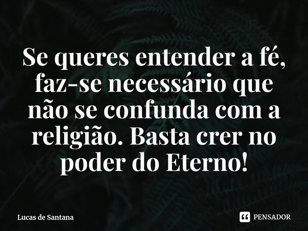 ⁠Se queres entender a fé, faz-se necessário que não se confunda com a religião. Basta crer no poder do Eterno!⁠... Frase de Lucas de Santana.