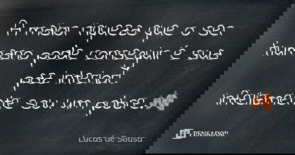 A maior riqueza que o ser humano pode conseguir é sua paz interior! Infelizmente sou um pobre.🍂... Frase de Lucas de Sousa.