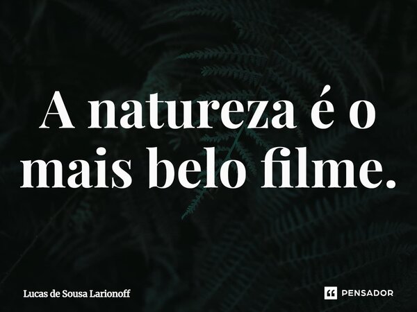 ⁠A natureza é o mais belo filme.... Frase de Lucas de Sousa Larionoff.