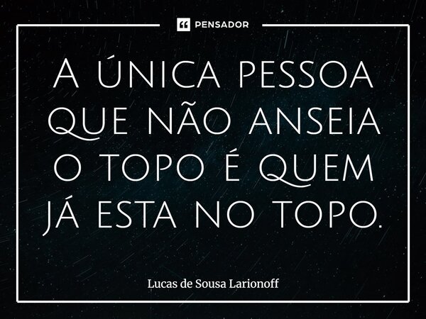 ⁠A única pessoa que não anseia o topo é quem já esta no topo.... Frase de Lucas de Sousa Larionoff.