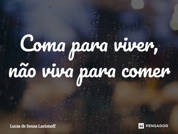 ⁠Coma para viver, não viva para comer... Frase de Lucas de Sousa Larionoff.