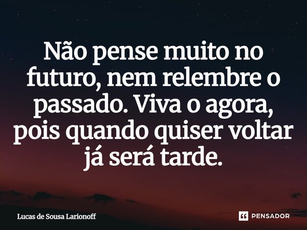 ⁠Não pense muito no futuro, nem relembre o passado. Viva o agora, pois quando quiser voltar já será tarde.... Frase de Lucas de Sousa Larionoff.