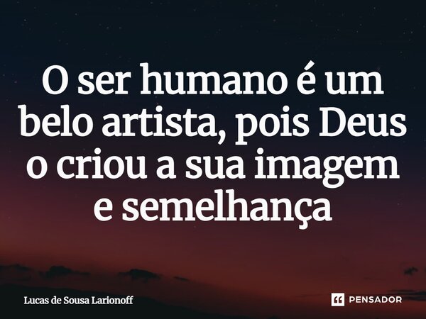 ⁠O ser humano é um belo artista, pois Deus o criou a sua imagem e semelhança... Frase de Lucas de Sousa Larionoff.