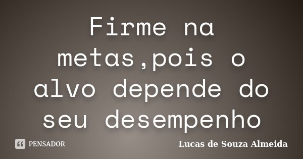 Firme na metas,pois o alvo depende do seu desempenho... Frase de Lucas de Souza Almeida.