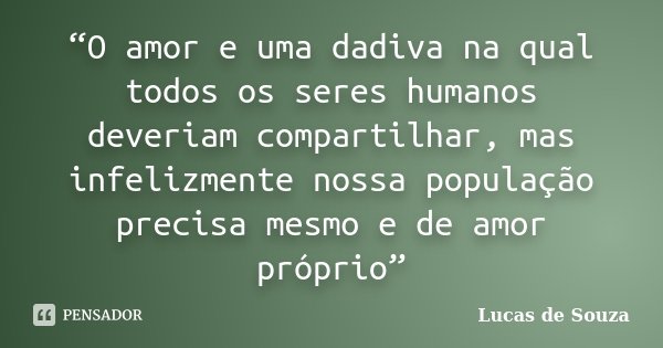 “O amor e uma dadiva na qual todos os seres humanos deveriam compartilhar, mas infelizmente nossa população precisa mesmo e de amor próprio”... Frase de Lucas de Souza.