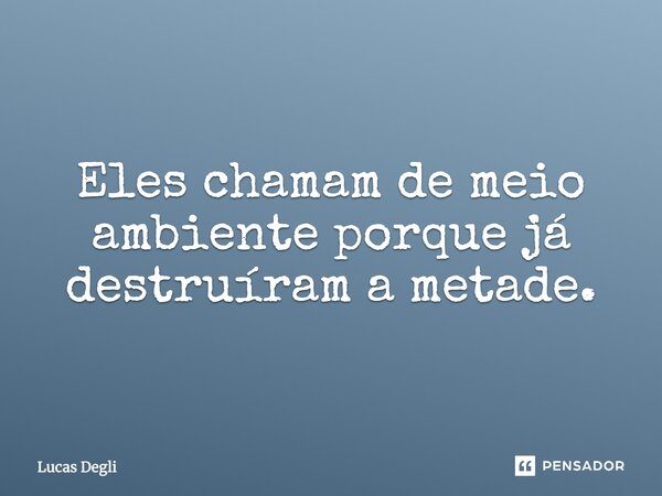 Eles chamam de meio ambiente porque já destruíram a metade.... Frase de Lucas Degli.