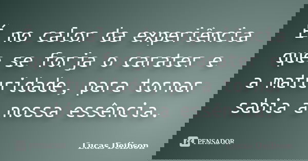 É no calor da experiência que se forja o carater e a maturidade, para tornar sabia a nossa essência.... Frase de Lucas Deibson.