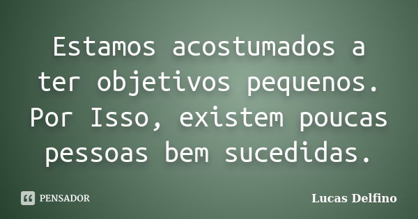 Estamos acostumados a ter objetivos pequenos. Por Isso, existem poucas pessoas bem sucedidas.... Frase de Lucas Delfino.