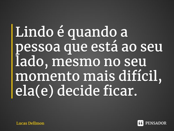 ⁠Lindo é quando a pessoa que está ao seu lado, mesmo no seu momento mais difícil, ela(e) decide ficar.... Frase de Lucas Dellmon.