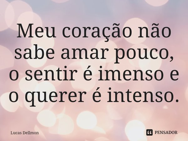 ⁠Meu coração não sabe amar pouco, o sentir é imenso e o querer é intenso.... Frase de Lucas Dellmon.