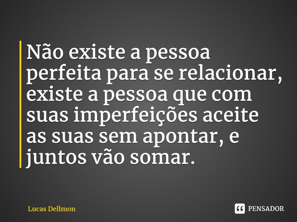 ⁠Não existe a pessoa perfeita para se relacionar, existe a pessoa que com suas imperfeições aceite as suas sem apontar, e juntos vão somar.... Frase de Lucas Dellmon.