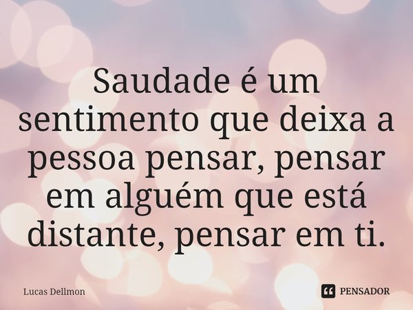 Saudade é um sentimento que deixa a pessoa pensar, pensar em alguém que está distante, pensar em ti.... Frase de Lucas Dellmon.
