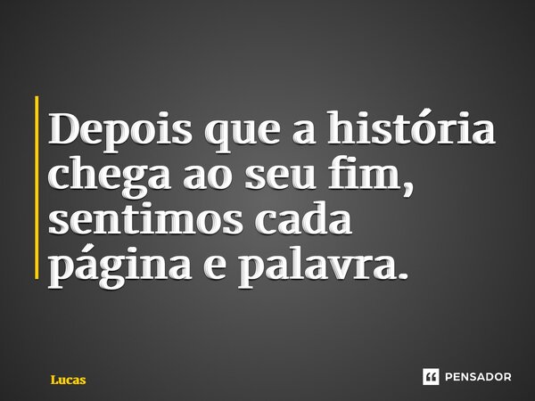 ⁠Depois que a história chega ao seu fim, sentimos cada página e palavra.... Frase de lucas.