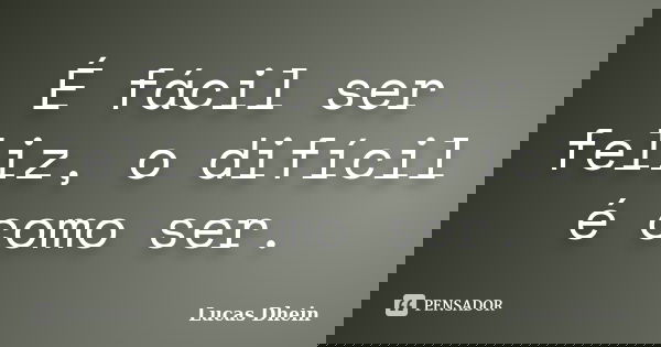 É fácil ser feliz, o difícil é como ser.... Frase de Lucas Dhein.