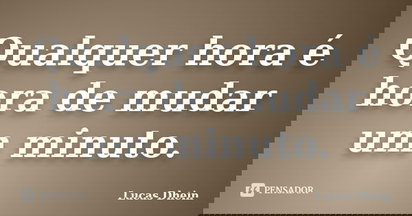 Qualquer hora é hora de mudar um minuto.... Frase de Lucas Dhein.