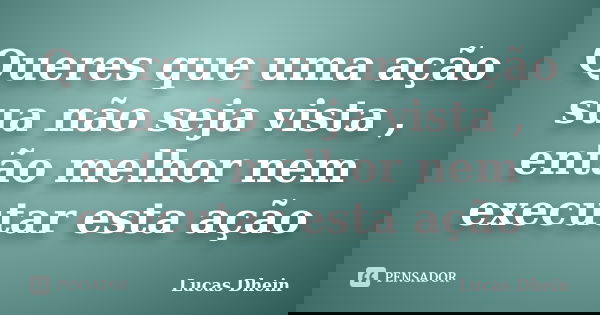 Queres que uma ação sua não seja vista , então melhor nem executar esta ação... Frase de Lucas Dhein.