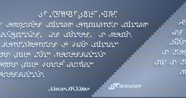 O TEMPO QUE FOR. As emoções duram enquanto duram as alegrias, as dores, o medo. São sentimentos e vão durar o tempo que for necessário ou o tempo que você achar... Frase de Lucas Di Lima.