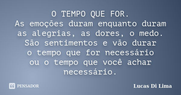 O TEMPO QUE FOR. As emoções duram enquanto duram as alegrias, as dores, o medo. São sentimentos e vão durar o tempo que for necessário ou o tempo que você achar... Frase de Lucas Di Lima.