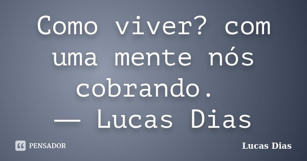 Como viver? com uma mente nós cobrando. ― Lucas Dias... Frase de Lucas Dias.