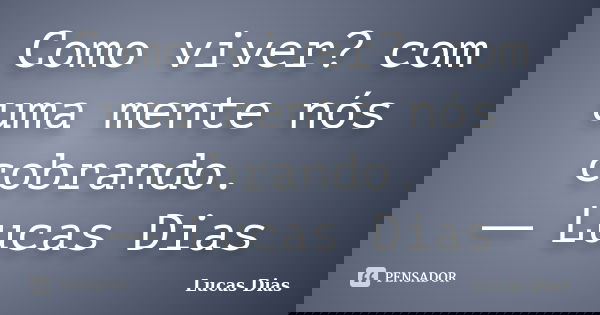 Como viver? com uma mente nós cobrando. ― Lucas Dias... Frase de Lucas Dias.