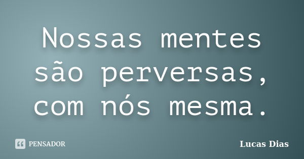 Nossas mentes são perversas, com nós mesma.... Frase de Lucas Dias.