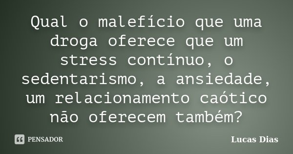 Qual o malefício que uma droga oferece que um stress contínuo, o sedentarismo, a ansiedade, um relacionamento caótico não oferecem também?... Frase de Lucas Dias.
