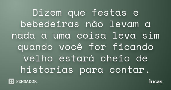 Dizem que festas e bebedeiras não levam a nada a uma coisa leva sim quando você for ficando velho estará cheio de historias para contar.... Frase de Lucas.