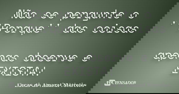 Não se pergunte o ''Porque'' das coisas apenas observe e EXISTA!... Frase de Lucas do Amaral Meireles.