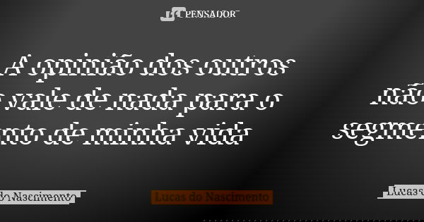 A opinião dos outros não vale de nada para o segmento de minha vida... Frase de Lucas do Nascimento.