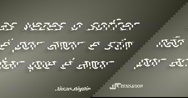 as vezes o sofrer não é por amor e sim por achar que é amor... Frase de lucas dogbe.