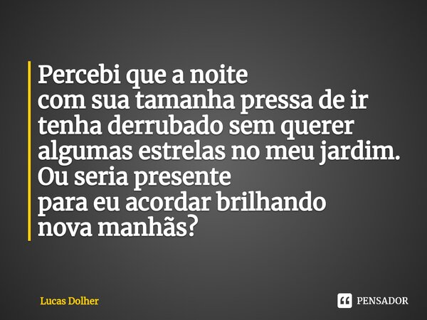 ⁠Percebi que a noite com sua tamanha pressa de ir tenha derrubado sem querer algumas estrelas no meu jardim. Ou seria presente para eu acordar brilhando nova ma... Frase de Lucas Dolher.
