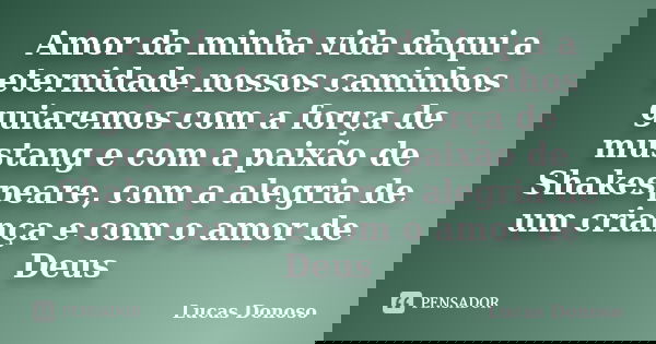 Amor da minha vida daqui a eternidade nossos caminhos guiaremos com a força de mustang e com a paixão de Shakespeare, com a alegria de um criança e com o amor d... Frase de Lucas Donoso.