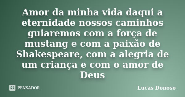 Amor da minha vida daqui a eternidade nossos caminhos guiaremos com a força de mustang e com a paixão de Shakespeare, com a alegria de um criança e com o amor d... Frase de Lucas Donoso.