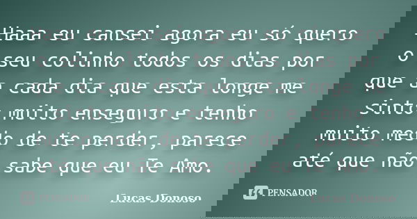 Haaa eu cansei agora eu só quero o seu colinho todos os dias por que a cada dia que esta longe me sinto muito enseguro e tenho muito medo de te perder, parece a... Frase de Lucas Donoso.