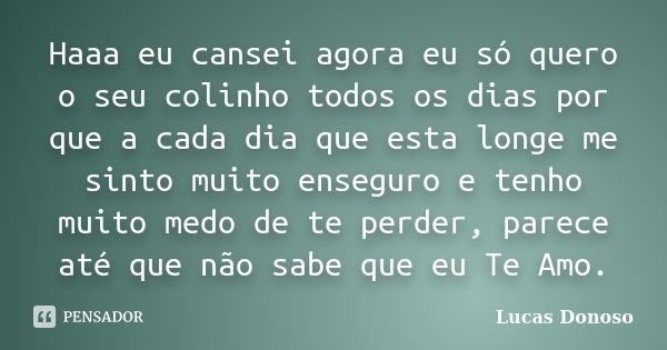 Haaa eu cansei agora eu só quero o seu colinho todos os dias por que a cada dia que esta longe me sinto muito enseguro e tenho muito medo de te perder, parece a... Frase de Lucas Donoso.