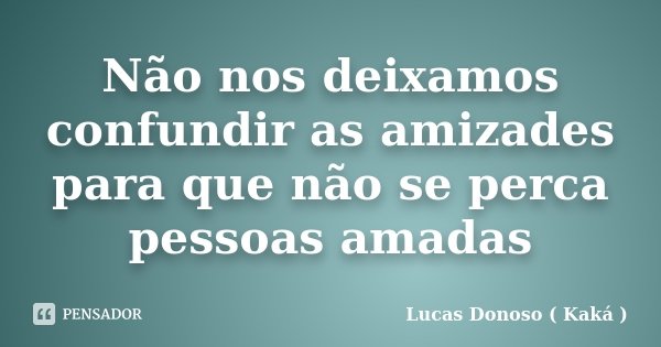 Não nos deixamos confundir as amizades para que não se perca pessoas amadas... Frase de Lucas Donoso ( Kaká ).