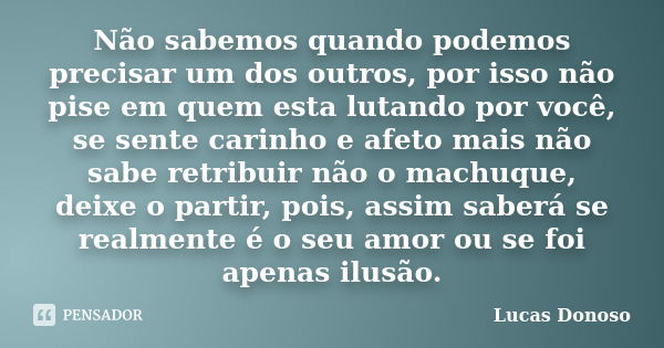 Não sabemos quando podemos precisar um dos outros, por isso não pise em quem esta lutando por você, se sente carinho e afeto mais não sabe retribuir não o machu... Frase de Lucas Donoso.