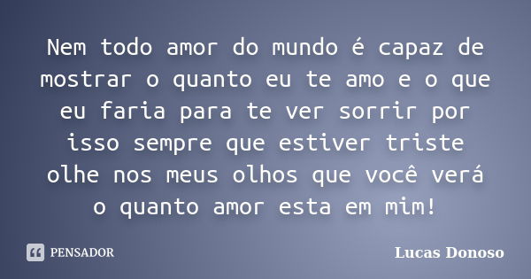 Nem todo amor do mundo é capaz de mostrar o quanto eu te amo e o que eu faria para te ver sorrir por isso sempre que estiver triste olhe nos meus olhos que você... Frase de Lucas Donoso.