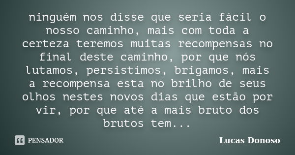 ninguém nos disse que seria fácil o nosso caminho, mais com toda a certeza teremos muitas recompensas no final deste caminho, por que nós lutamos, persistimos, ... Frase de Lucas Donoso.