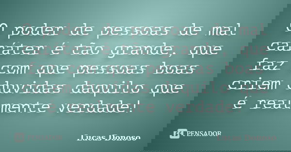 O poder de pessoas de mal caráter é tão grande, que faz com que pessoas boas criem duvidas daquilo que é realmente verdade!... Frase de Lucas Donoso.