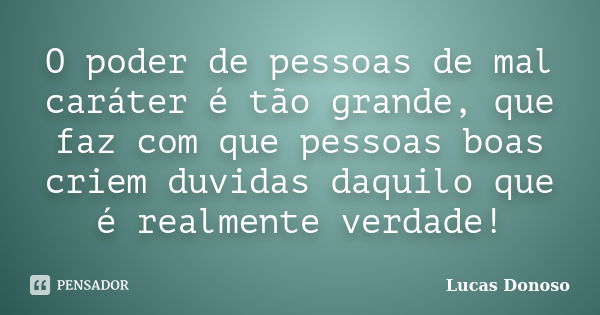 O poder de pessoas de mal caráter é tão grande, que faz com que pessoas boas criem duvidas daquilo que é realmente verdade!... Frase de Lucas Donoso.