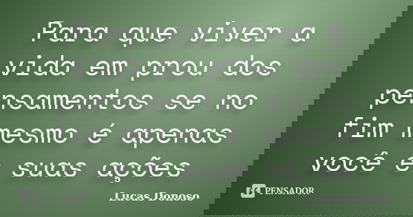 Para que viver a vida em prou dos pensamentos se no fim mesmo é apenas você e suas ações... Frase de Lucas Donoso.